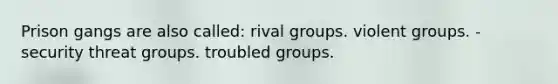 Prison gangs are also called: rival groups. violent groups. - security threat groups. troubled groups.