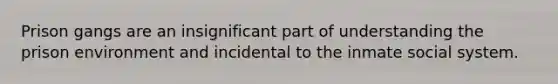 Prison gangs are an insignificant part of understanding the prison environment and incidental to the inmate social system.