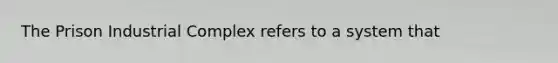 The Prison Industrial Complex refers to a system that