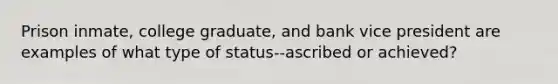 Prison inmate, college graduate, and bank vice president are examples of what type of status--ascribed or achieved?