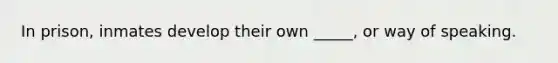 In prison, inmates develop their own _____, or way of speaking.