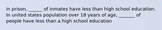 in prison, ______ of inmates have less than high school education. In united states population over 18 years of age, _______ of people have less than a high school education