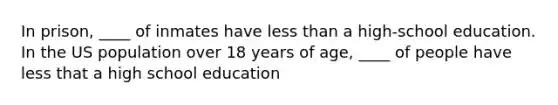 In prison, ____ of inmates have less than a high-school education. In the US population over 18 years of age, ____ of people have less that a high school education