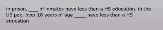 in prison, ____ of inmates have less than a HS education. in the US pop. over 18 years of age _____ have less than a HS education