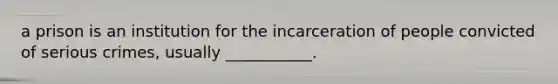 a prison is an institution for the incarceration of people convicted of serious crimes, usually ___________.