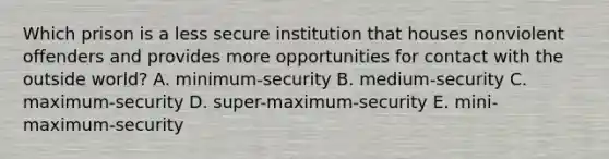 Which prison is a less secure institution that houses nonviolent offenders and provides more opportunities for contact with the outside world? A. minimum-security B. medium-security C. maximum-security D. super-maximum-security E. mini-maximum-security