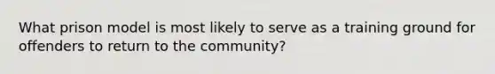 What prison model is most likely to serve as a training ground for offenders to return to the community?