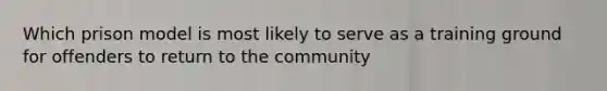 Which prison model is most likely to serve as a training ground for offenders to return to the community