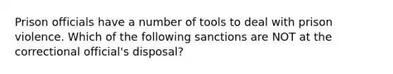 Prison officials have a number of tools to deal with prison violence. Which of the following sanctions are NOT at the correctional official's disposal?