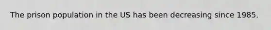 The prison population in the US has been decreasing since 1985.