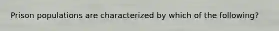 Prison populations are characterized by which of the following?