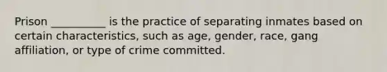 Prison __________ is the practice of separating inmates based on certain characteristics, such as age, gender, race, gang affiliation, or type of crime committed.