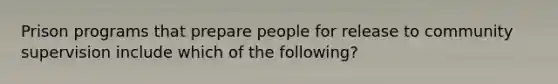 Prison programs that prepare people for release to community supervision include which of the following?