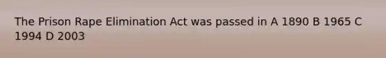 The Prison Rape Elimination Act was passed in A 1890 B 1965 C 1994 D 2003