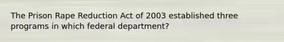 The Prison Rape Reduction Act of 2003 established three programs in which federal department?