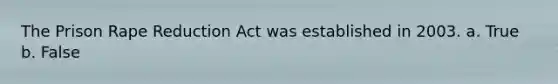 The Prison Rape Reduction Act was established in 2003. a. True b. False
