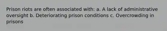 Prison riots are often associated with: a. A lack of administrative oversight b. Deteriorating prison conditions c. Overcrowding in prisons