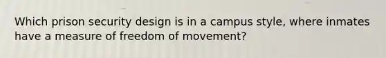 Which prison security design is in a campus style, where inmates have a measure of freedom of movement?