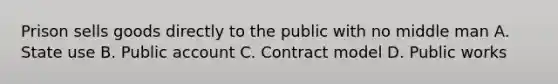 Prison sells goods directly to the public with no middle man A. State use B. Public account C. Contract model D. Public works