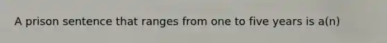 ​A prison sentence that ranges from one to five years is a(n)
