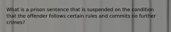 What is a prison sentence that is suspended on the condition that the offender follows certain rules and commits no further crimes?