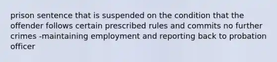 prison sentence that is suspended on the condition that the offender follows certain prescribed rules and commits no further crimes -maintaining employment and reporting back to probation officer