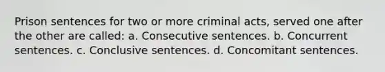 ​Prison sentences for two or more criminal acts, served one after the other are called: ​a. Consecutive sentences. ​b. Concurrent sentences. ​c. Conclusive sentences. ​d. Concomitant sentences.