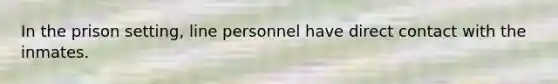 In the prison setting, line personnel have direct contact with the inmates.