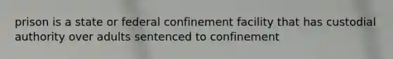 prison is a state or federal confinement facility that has custodial authority over adults sentenced to confinement