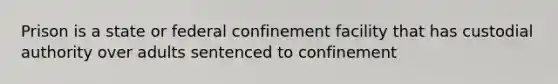 Prison is a state or federal confinement facility that has custodial authority over adults sentenced to confinement