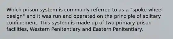 Which prison system is commonly referred to as a "spoke wheel design" and it was run and operated on the principle of solitary confinement. This system is made up of two primary prison facilities, Western Penitentiary and Eastern Penitentiary.