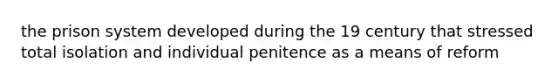 the prison system developed during the 19 century that stressed total isolation and individual penitence as a means of reform