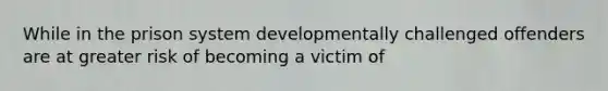 While in the prison system developmentally challenged offenders are at greater risk of becoming a victim of