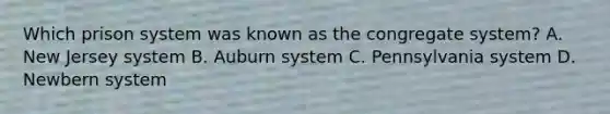 Which prison system was known as the congregate system? A. New Jersey system B. Auburn system C. Pennsylvania system D. Newbern system