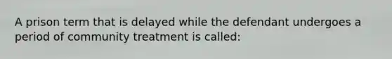 A prison term that is delayed while the defendant undergoes a period of community treatment is called: