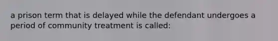 a prison term that is delayed while the defendant undergoes a period of community treatment is called: