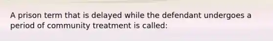 A prison term that is delayed while the defendant undergoes a period of community treatment is called:​