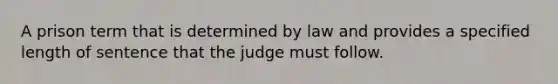 A prison term that is determined by law and provides a specified length of sentence that the judge must follow.