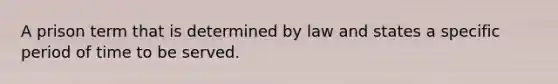 A prison term that is determined by law and states a specific period of time to be served.