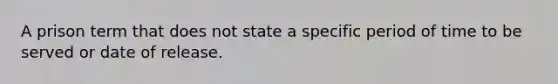 A prison term that does not state a specific period of time to be served or date of release.