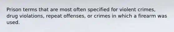 Prison terms that are most often specified for violent crimes, drug violations, repeat offenses, or crimes in which a firearm was used.