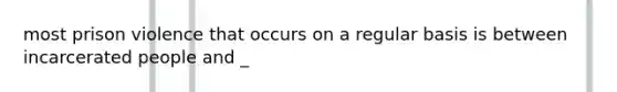 most prison violence that occurs on a regular basis is between incarcerated people and _