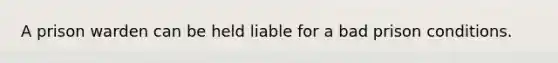 A prison warden can be held liable for a bad prison conditions.