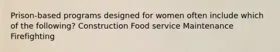 Prison-based programs designed for women often include which of the following? Construction Food service Maintenance Firefighting