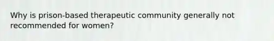 Why is prison-based therapeutic community generally not recommended for women?