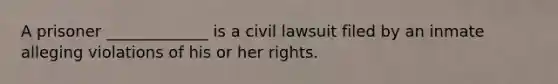 A prisoner _____________ is a civil lawsuit filed by an inmate alleging violations of his or her rights.