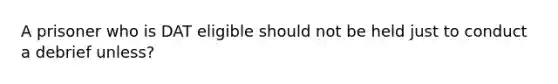 A prisoner who is DAT eligible should not be held just to conduct a debrief unless?