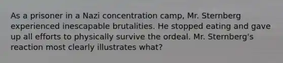 As a prisoner in a Nazi concentration camp, Mr. Sternberg experienced inescapable brutalities. He stopped eating and gave up all efforts to physically survive the ordeal. Mr. Sternberg's reaction most clearly illustrates what?