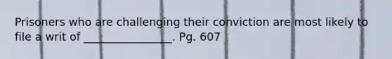 Prisoners who are challenging their conviction are most likely to file a writ of ________________. Pg. 607