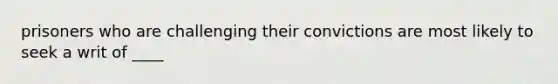 prisoners who are challenging their convictions are most likely to seek a writ of ____